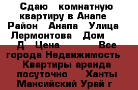 Сдаю 1-комнатную квартиру в Анапе › Район ­ Анапа › Улица ­ Лермонтова › Дом ­ 116Д › Цена ­ 1 500 - Все города Недвижимость » Квартиры аренда посуточно   . Ханты-Мансийский,Урай г.